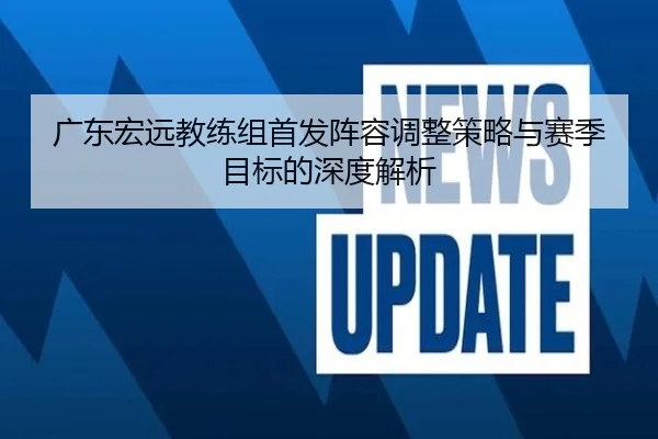 广东宏远教练组首发阵容调整策略与赛季目标的深度解析 - Sports